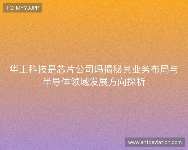 华工科技是芯片公司吗揭秘其业务布局与半导体领域发展方向探析 华工科技是芯片公司吗揭秘其业务布局与半导体领域发展方向探析